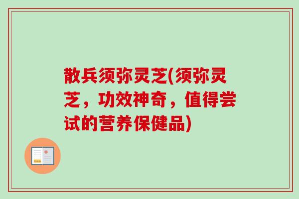 散兵须弥灵芝(须弥灵芝，功效神奇，值得尝试的营养保健品)