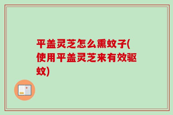 平盖灵芝怎么熏蚊子(使用平盖灵芝来有效驱蚊)
