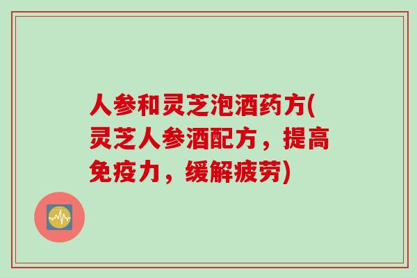 人参和灵芝泡酒药方(灵芝人参酒配方，提高免疫力，缓解疲劳)