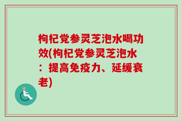 枸杞党参灵芝泡水喝功效(枸杞党参灵芝泡水：提高免疫力、延缓衰老)