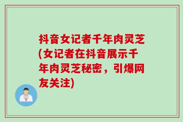 抖音女记者千年肉灵芝(女记者在抖音展示千年肉灵芝秘密，引爆网友关注)