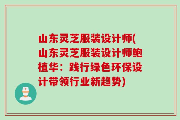 山东灵芝服装设计师(山东灵芝服装设计师鲍植华：践行绿色环保设计带领行业新趋势)