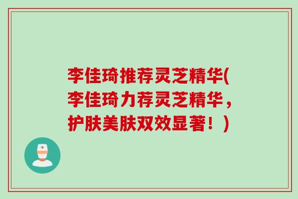 李佳琦推荐灵芝精华(李佳琦力荐灵芝精华，护肤美肤双效显著！)