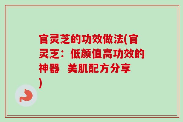 官灵芝的功效做法(官灵芝：低颜值高功效的神器  美肌配方分享)