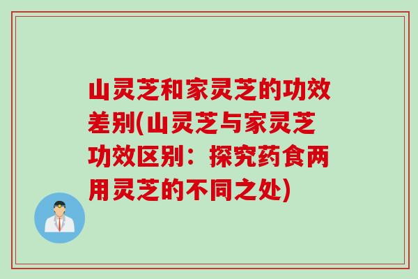 山灵芝和家灵芝的功效差别(山灵芝与家灵芝功效区别：探究药食两用灵芝的不同之处)