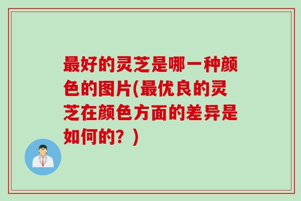 最好的灵芝是哪一种颜色的图片(最优良的灵芝在颜色方面的差异是如何的？)