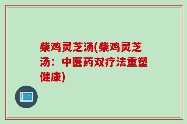 柴鸡灵芝汤(柴鸡灵芝汤：中医药双疗法重塑健康)