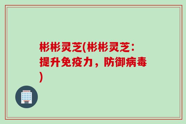 彬彬灵芝(彬彬灵芝：提升免疫力，防御病毒)