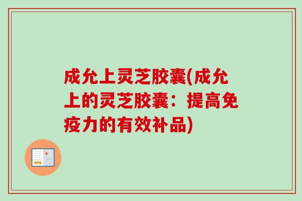成允上灵芝胶囊(成允上的灵芝胶囊：提高免疫力的有效补品)
