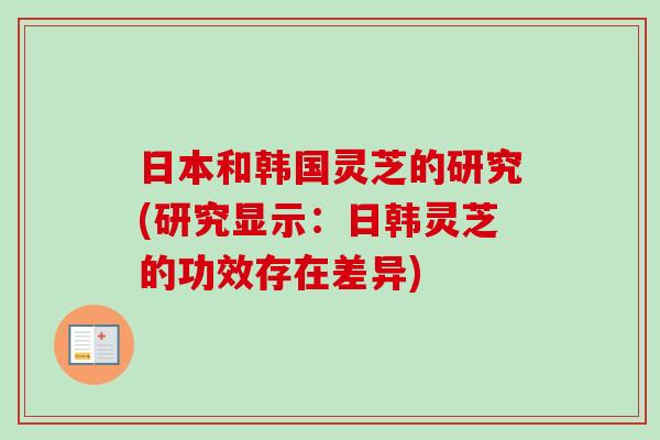 日本和韩国灵芝的研究(研究显示：日韩灵芝的功效存在差异)