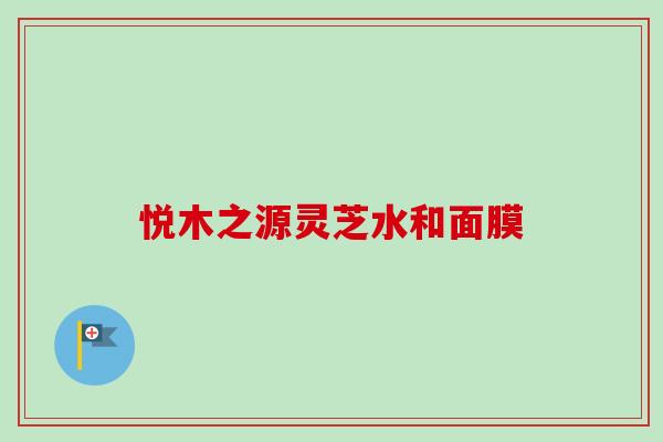悦木之源灵芝水和面膜