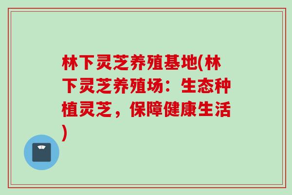 林下灵芝养殖基地(林下灵芝养殖场：生态种植灵芝，保障健康生活)