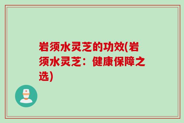 岩须水灵芝的功效(岩须水灵芝：健康保障之选)