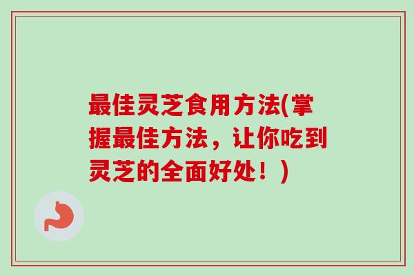 最佳灵芝食用方法(掌握最佳方法，让你吃到灵芝的全面好处！)