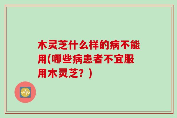 木灵芝什么样的不能用(哪些患者不宜服用木灵芝?) 木灵芝什么样的不能用(哪些患者不宜服用木灵芝?)