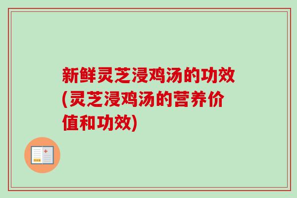 新鲜灵芝浸鸡汤的功效(灵芝浸鸡汤的营养价值和功效)