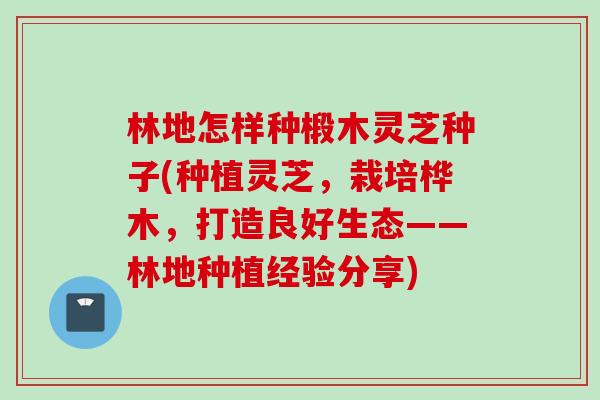 林地怎样种椴木灵芝种子(种植灵芝，栽培桦木，打造良好生态——林地种植经验分享)