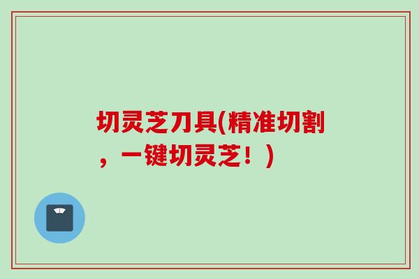 切灵芝刀具(精准切割，一键切灵芝！)