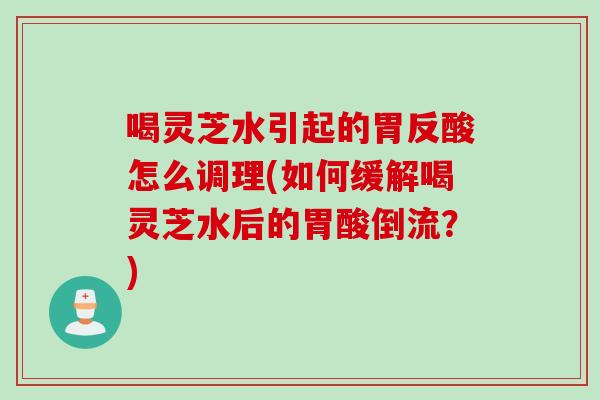 喝灵芝水引起的胃反酸怎么调理(如何缓解喝灵芝水后的胃酸倒流？)