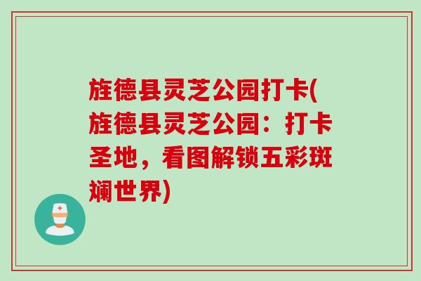 旌德县灵芝公园打卡(旌德县灵芝公园：打卡圣地，看图解锁五彩斑斓世界)