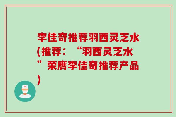 李佳奇推荐羽西灵芝水(推荐：“羽西灵芝水”荣膺李佳奇推荐产品)