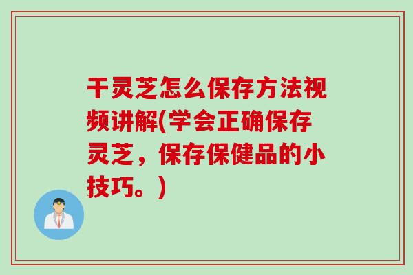 干灵芝怎么保存方法视频讲解(学会正确保存灵芝，保存保健品的小技巧。)