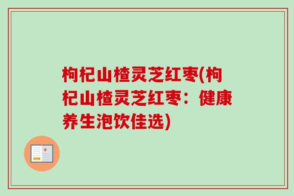 枸杞山楂灵芝红枣(枸杞山楂灵芝红枣：健康养生泡饮佳选)