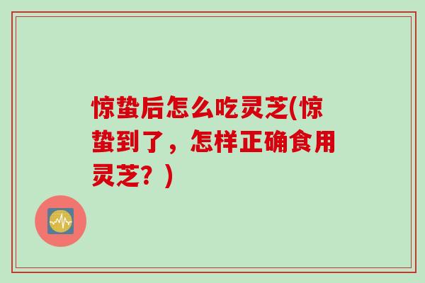 惊蛰后怎么吃灵芝(惊蛰到了，怎样正确食用灵芝？)