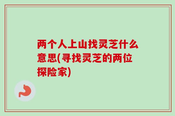 两个人上山找灵芝什么意思(寻找灵芝的两位探险家)