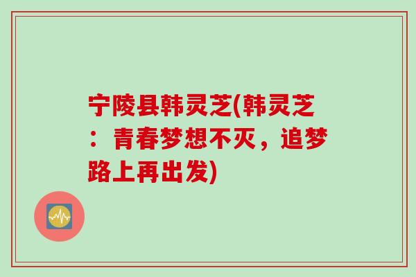 宁陵县韩灵芝(韩灵芝：青春梦想不灭，追梦路上再出发)