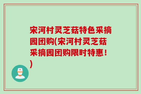 宋河村灵芝菇特色采摘园团购(宋河村灵芝菇采摘园团购限时特惠！)