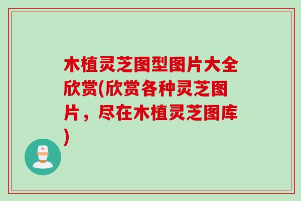 木植灵芝图型图片大全欣赏(欣赏各种灵芝图片，尽在木植灵芝图库)