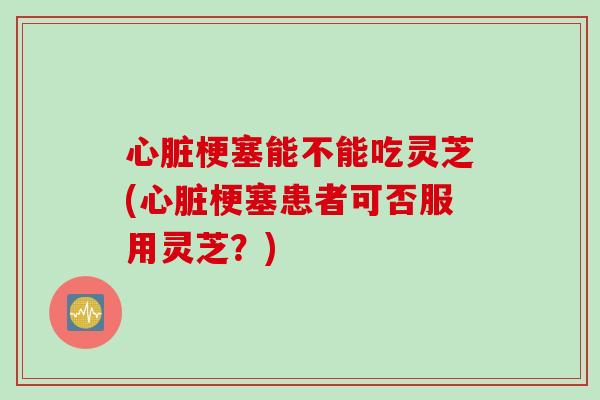 心脏梗塞能不能吃灵芝(心脏梗塞患者可否服用灵芝？)