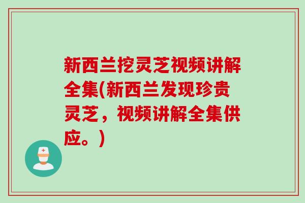 新西兰挖灵芝视频讲解全集(新西兰发现珍贵灵芝，视频讲解全集供应。)