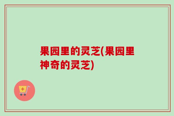 果园里的灵芝(果园里神奇的灵芝)