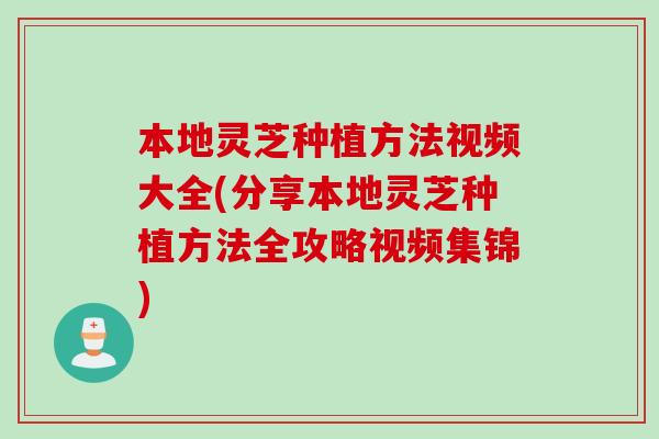 本地灵芝种植方法视频大全(分享本地灵芝种植方法全攻略视频集锦)