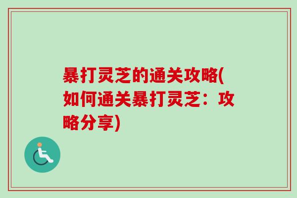 暴打灵芝的通关攻略(如何通关暴打灵芝：攻略分享)