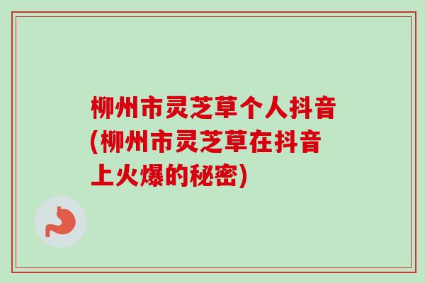 柳州市灵芝草个人抖音(柳州市灵芝草在抖音上火爆的秘密) 柳州市灵芝草个人抖音(柳州市灵芝草在抖音上火爆的秘密)