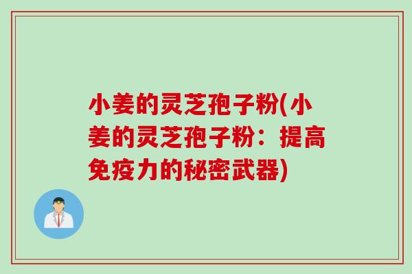小姜的灵芝孢子粉(小姜的灵芝孢子粉：提高免疫力的秘密武器)