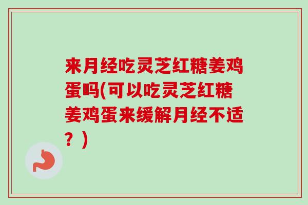 来月经吃灵芝红糖姜鸡蛋吗(可以吃灵芝红糖姜鸡蛋来缓解月经不适？)
