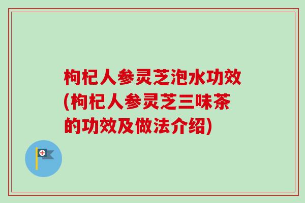 枸杞人参灵芝泡水功效(枸杞人参灵芝三味茶的功效及做法介绍) 枸杞人参灵芝泡水功效(枸杞人参灵芝三味茶的功效及做法介绍)