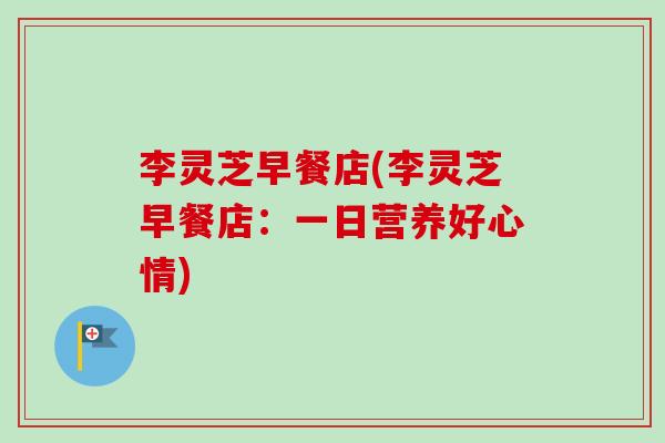 李灵芝早餐店(李灵芝早餐店：一日营养好心情)