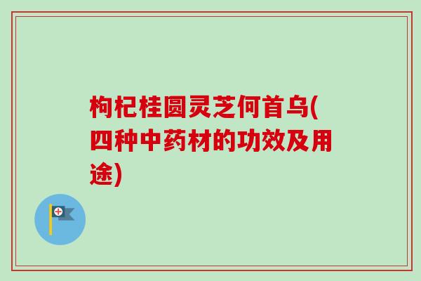 枸杞桂圆灵芝何首乌(四种中药材的功效及用途)