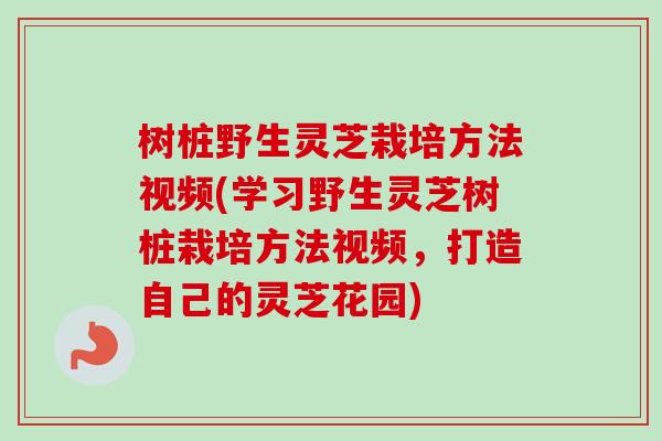 树桩野生灵芝栽培方法视频(学习野生灵芝树桩栽培方法视频,打造自己的灵芝花园) 树桩野生灵芝栽培方法视频(学习野生灵芝树桩栽培方法视频,打造自己的灵芝花园)