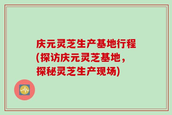 庆元灵芝生产基地行程(探访庆元灵芝基地，探秘灵芝生产现场)