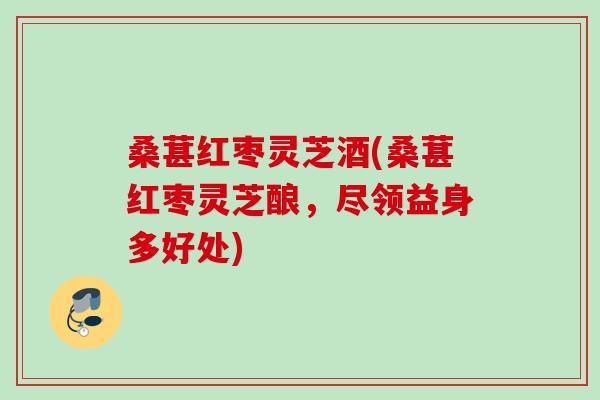 桑葚红枣灵芝酒(桑葚红枣灵芝酿，尽领益身多好处)