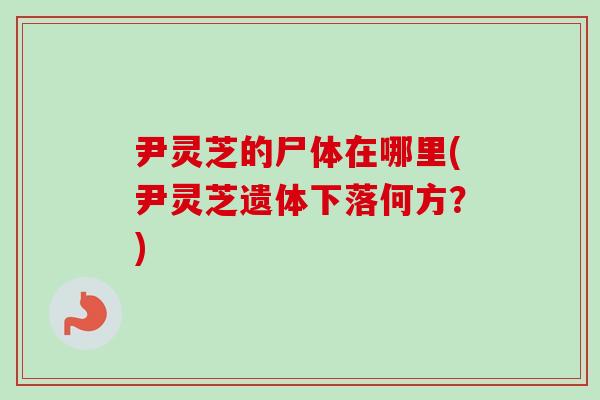 尹灵芝的尸体在哪里(尹灵芝遗体下落何方？)