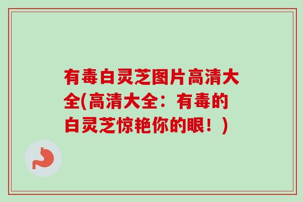 有毒白灵芝图片高清大全(高清大全：有毒的白灵芝惊艳你的眼！)