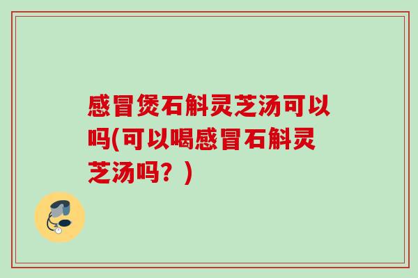 感冒煲石斛灵芝汤可以吗(可以喝感冒石斛灵芝汤吗？)
