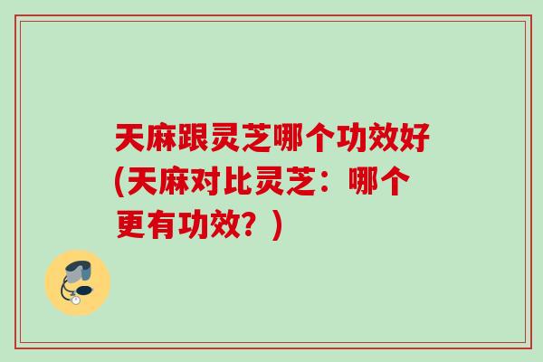 天麻跟灵芝哪个功效好(天麻对比灵芝：哪个更有功效？)